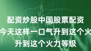 配资炒股中国股票配资网但像今天这样一口气升到这个火力等级