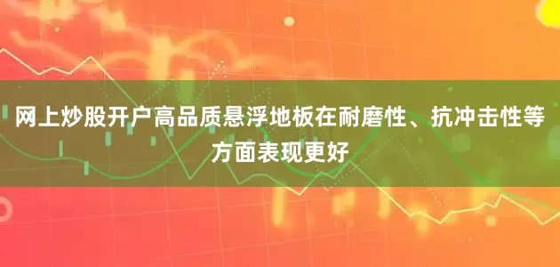 网上炒股开户高品质悬浮地板在耐磨性、抗冲击性等方面表现更好