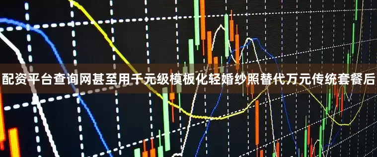 配资平台查询网甚至用千元级模板化轻婚纱照替代万元传统套餐后