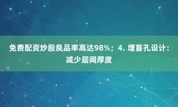 免费配资炒股良品率高达98%；4. 埋盲孔设计：减少层间厚度