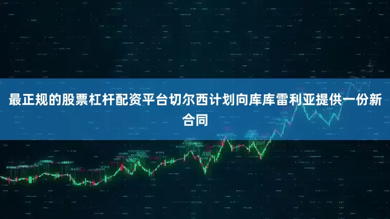 最正规的股票杠杆配资平台切尔西计划向库库雷利亚提供一份新合同