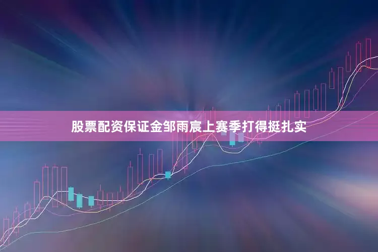 股票配资保证金邹雨宸上赛季打得挺扎实