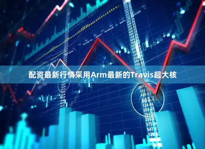 配资最新行情采用Arm最新的Travis超大核