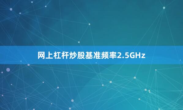 网上杠杆炒股基准频率2.5GHz