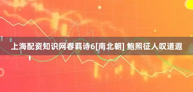 上海配资知识网春羁诗6[南北朝] 鲍照征人叹道遐