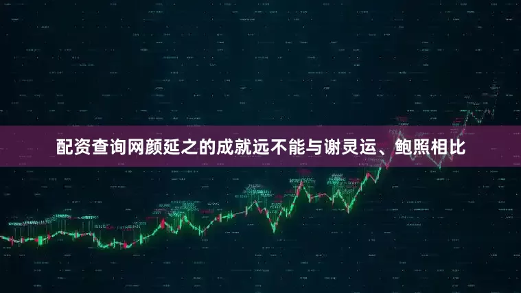 配资查询网颜延之的成就远不能与谢灵运、鲍照相比