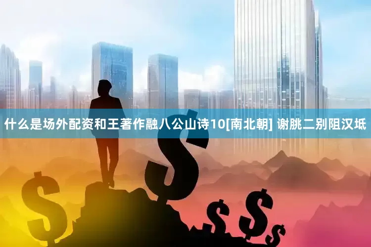 什么是场外配资和王著作融八公山诗10[南北朝] 谢朓二别阻汉坻