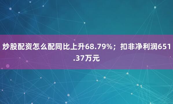 炒股配资怎么配同比上升68.79%；扣非净利润651.37万元