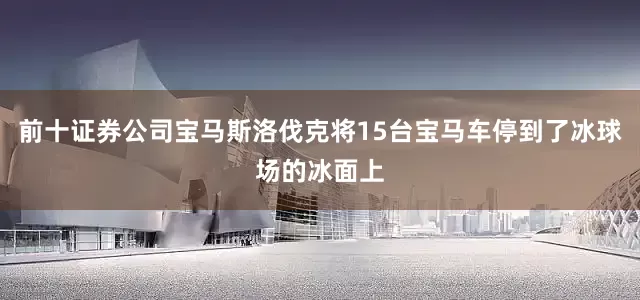 前十证券公司宝马斯洛伐克将15台宝马车停到了冰球场的冰面上