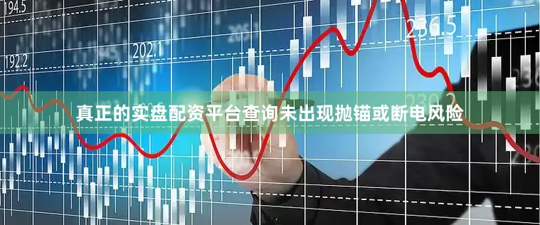真正的实盘配资平台查询未出现抛锚或断电风险