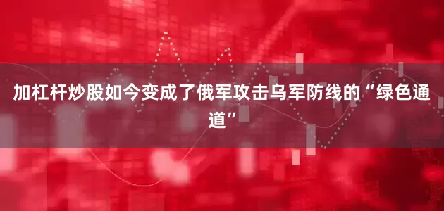 加杠杆炒股如今变成了俄军攻击乌军防线的“绿色通道”