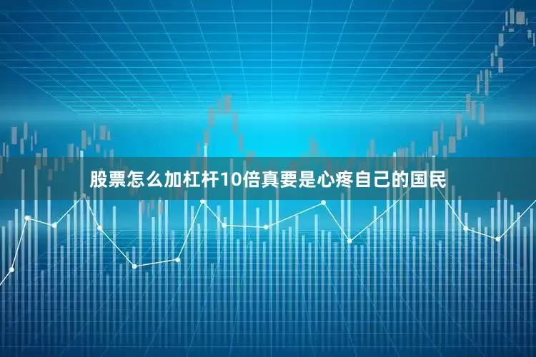 股票怎么加杠杆10倍真要是心疼自己的国民
