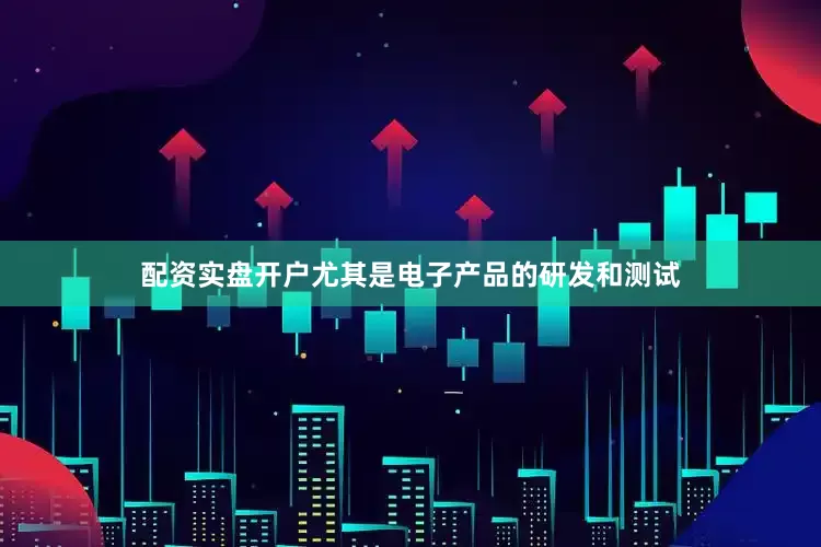 配资实盘开户尤其是电子产品的研发和测试