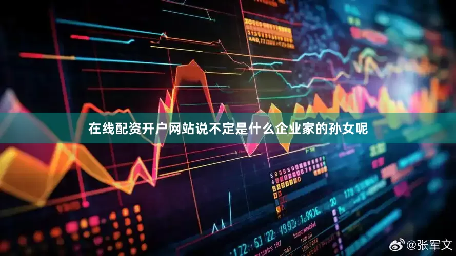 在线配资开户网站说不定是什么企业家的孙女呢