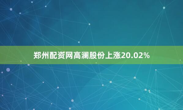 郑州配资网高澜股份上涨20.02%