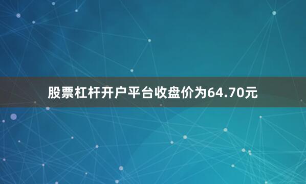 股票杠杆开户平台收盘价为64.70元