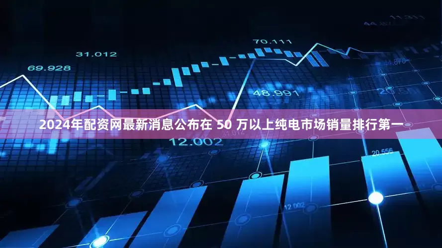2024年配资网最新消息公布在 50 万以上纯电市场销量排行第一