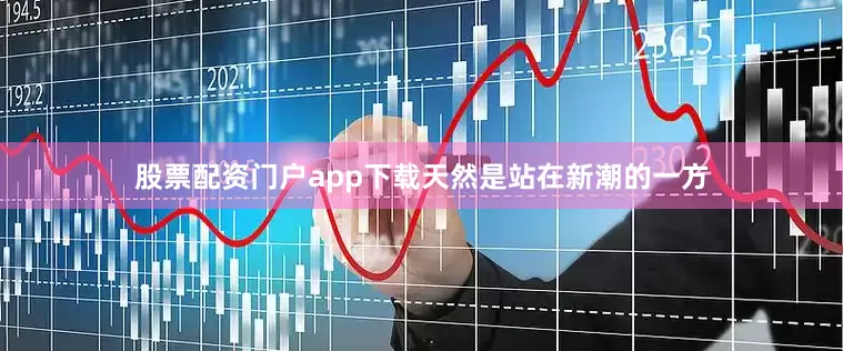 股票配资门户app下载天然是站在新潮的一方