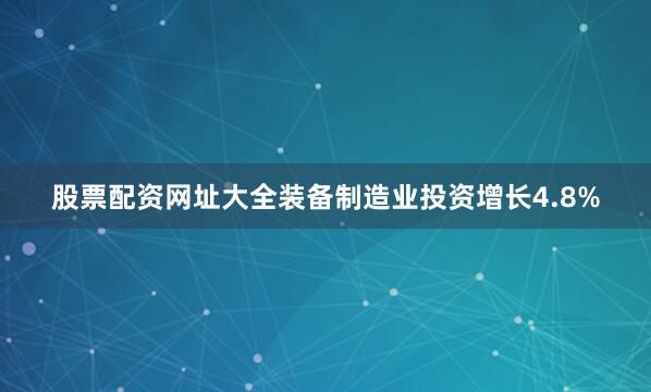 股票配资网址大全装备制造业投资增长4.8%