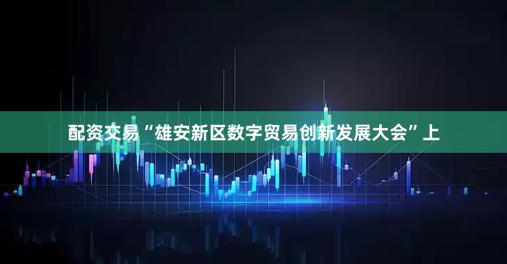 配资交易“雄安新区数字贸易创新发展大会”上