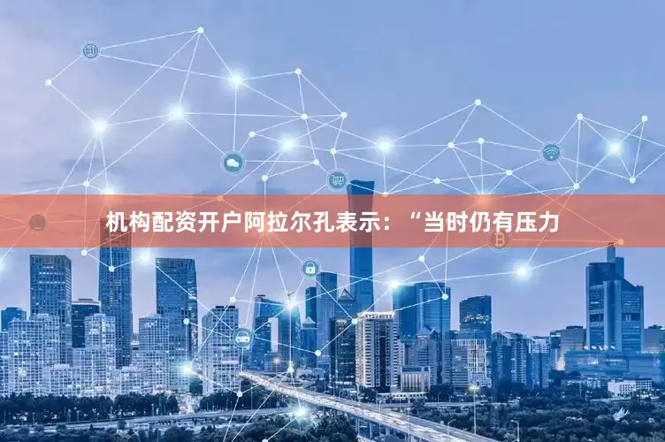 机构配资开户阿拉尔孔表示：“当时仍有压力
