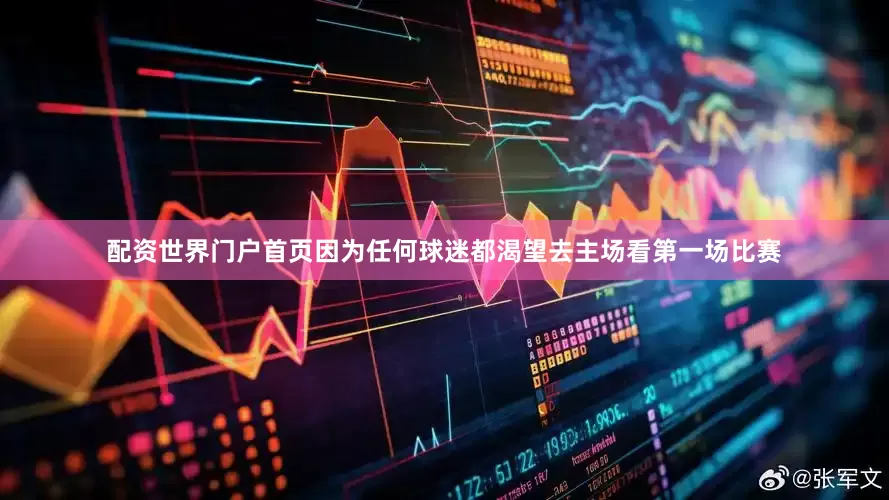 配资世界门户首页因为任何球迷都渴望去主场看第一场比赛