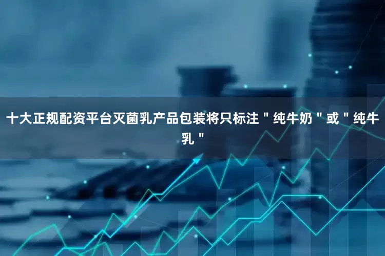 十大正规配资平台灭菌乳产品包装将只标注＂纯牛奶＂或＂纯牛乳＂