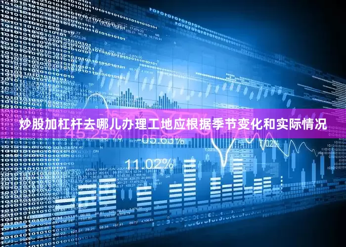 炒股加杠杆去哪儿办理工地应根据季节变化和实际情况