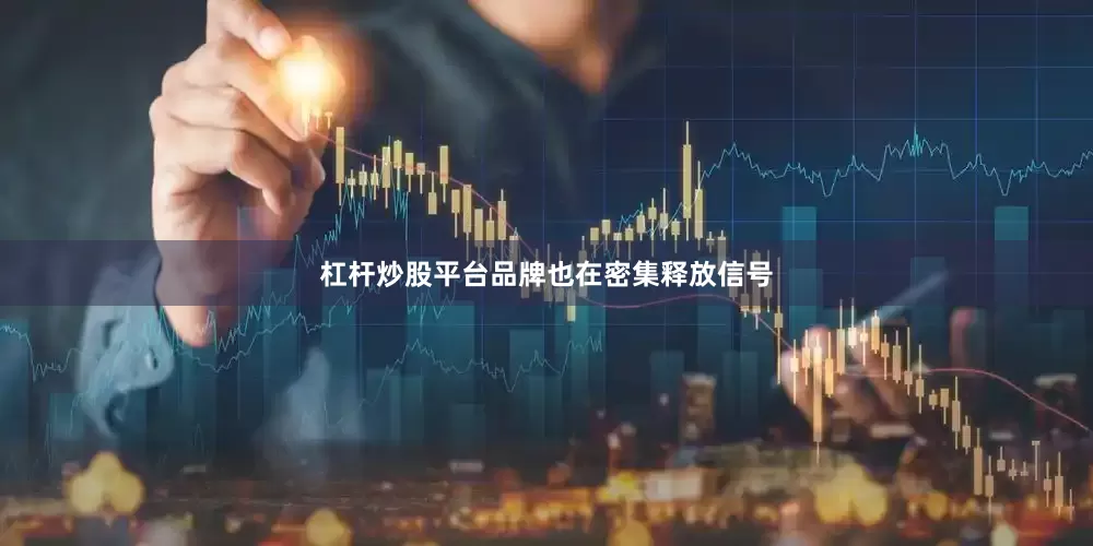 杠杆炒股平台品牌也在密集释放信号