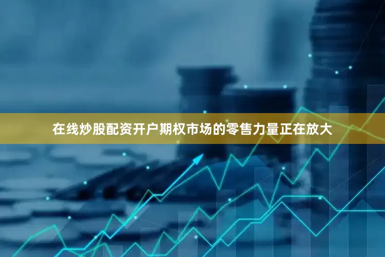 在线炒股配资开户　　期权市场的零售力量正在放大
