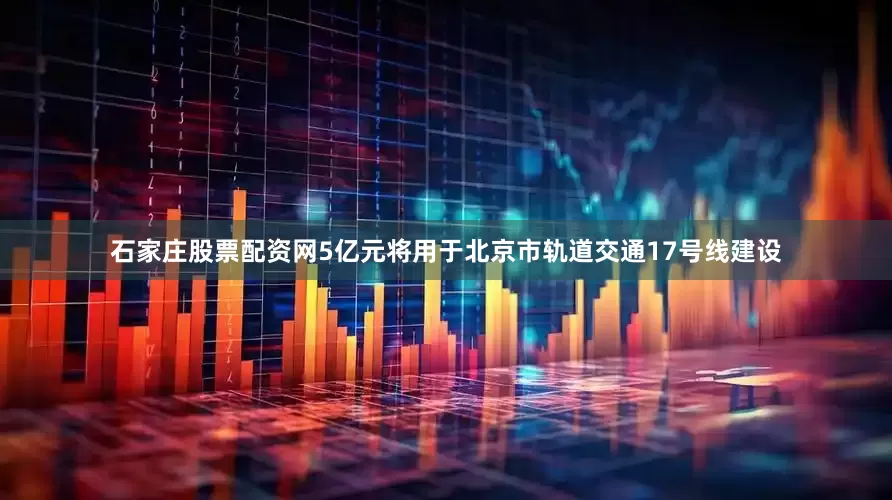 石家庄股票配资网5亿元将用于北京市轨道交通17号线建设