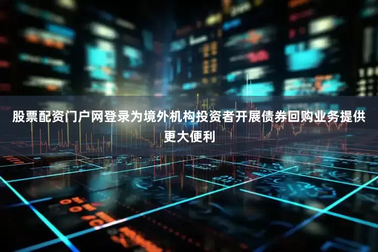 股票配资门户网登录为境外机构投资者开展债券回购业务提供更大便利