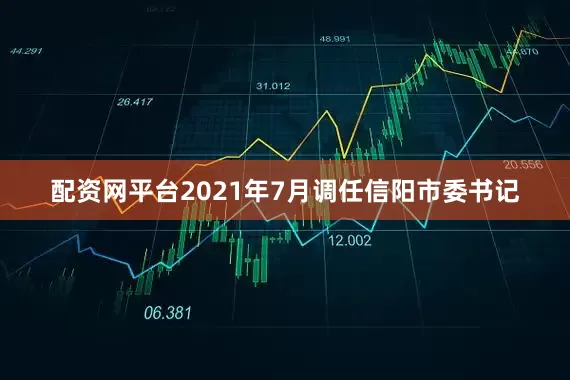 配资网平台2021年7月调任信阳市委书记
