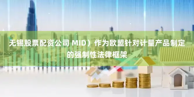 无锡股票配资公司 MID）作为欧盟针对计量产品制定的强制性法律框架