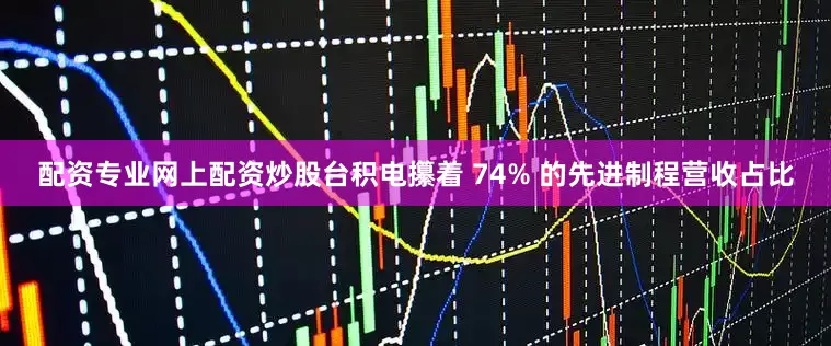 配资专业网上配资炒股台积电攥着 74% 的先进制程营收占比