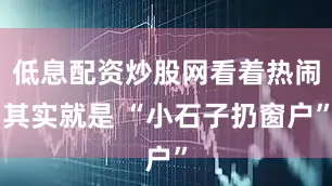 低息配资炒股网看着热闹其实就是 “小石子扔窗户”