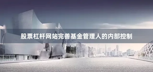 股票杠杆网站完善基金管理人的内部控制