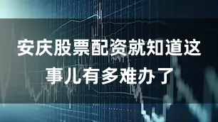 安庆股票配资就知道这事儿有多难办了