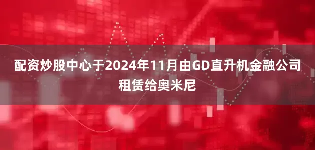 配资炒股中心于2024年11月由GD直升机金融公司租赁给奥米尼