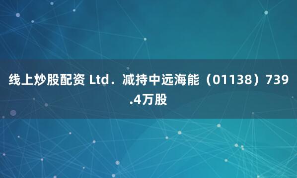 线上炒股配资 Ltd.减持中远海能(01138)739.4万股