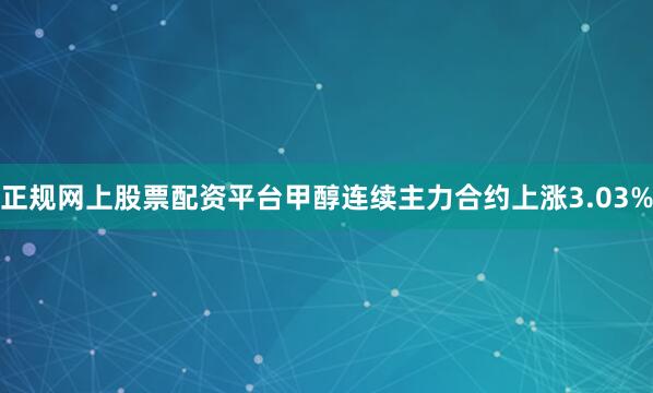 正规网上股票配资平台甲醇连续主力合约上涨3.03%