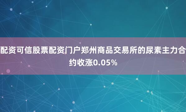 配资可信股票配资门户郑州商品交易所的尿素主力合约收涨0.05%